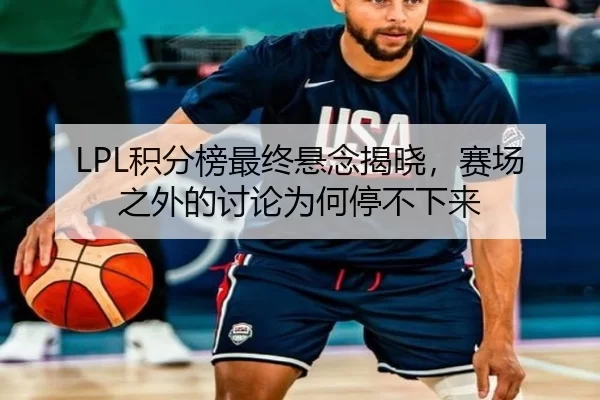 LPL积分榜最终悬念揭晓，赛场之外的讨论为何停不下来